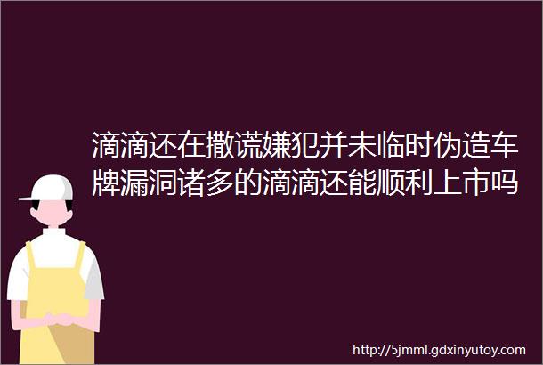 滴滴还在撒谎嫌犯并未临时伪造车牌漏洞诸多的滴滴还能顺利上市吗